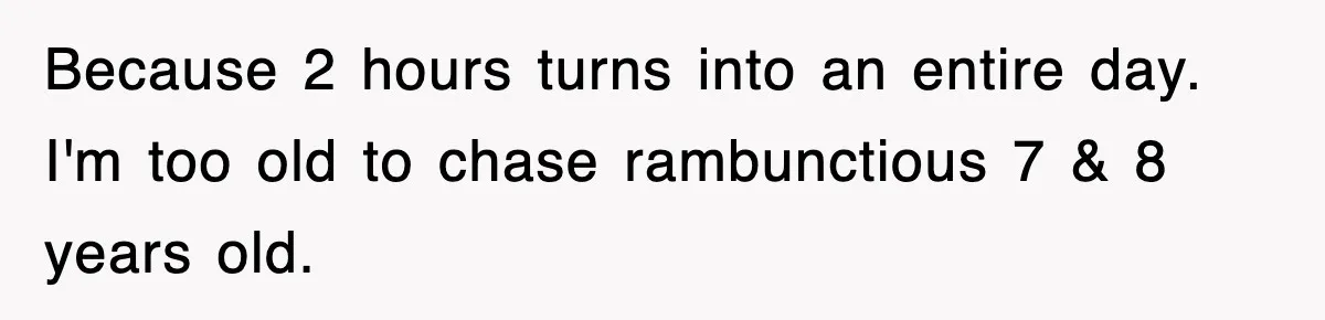 Because 2 hours turns into an entire day. I'm too old to chase rambunctious 7 & 8 years old.