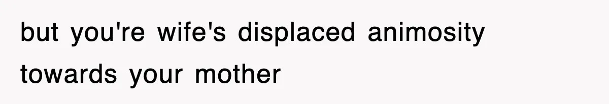 but you're wife's displaced animosity towards your mother