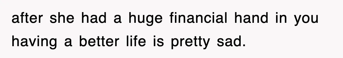 after she had a huge financial hand in you having a better life is pretty sad.