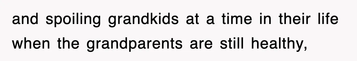 and spoiling grandkids at a time in their life when the grandparents are still healthy,