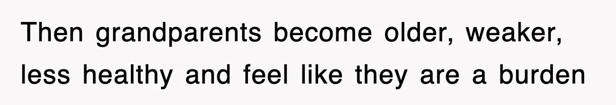 Then grandparents become older, weaker, less healthy and feel like they are a burden
