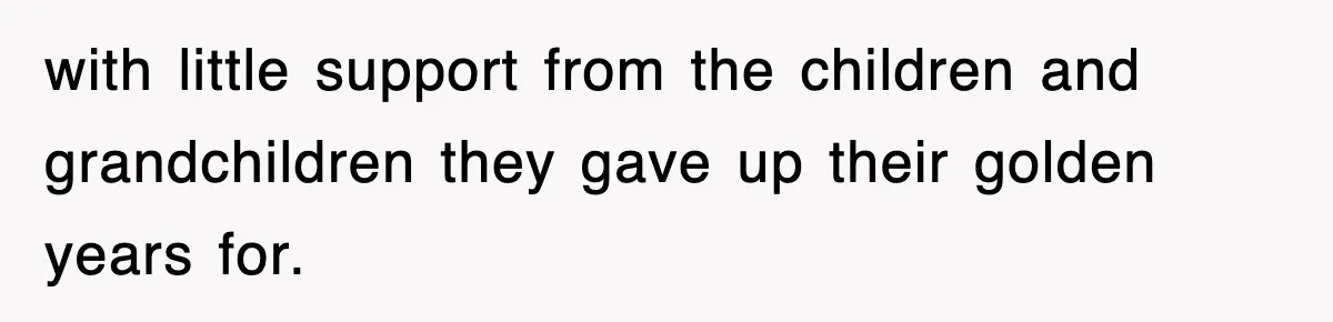 with little support from the children and grandchildren they gave up their golden years for.