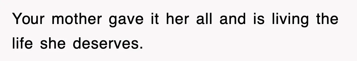 Your mother gave it her all and is living the life she deserves.