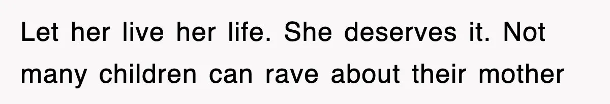 Let her live her life. She deserves it. Not many children can rave about their mother