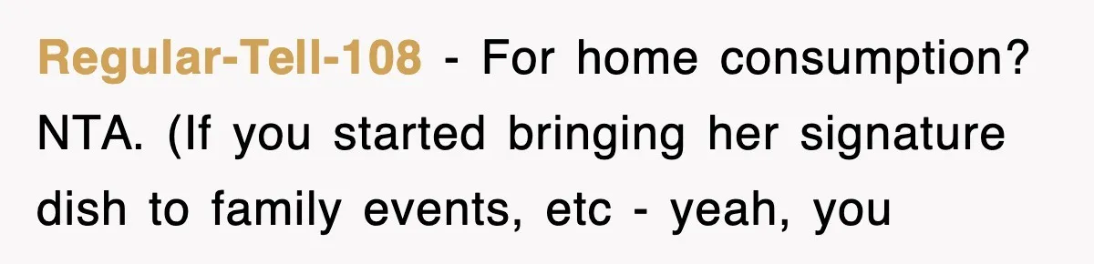 Regular-Tell-108 − For home consumption? NTA. (If you started bringing her signature dish to family events, etc - yeah, you