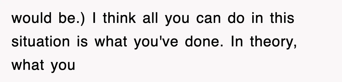 would be.) I think all you can do in this situation is what you've done. In theory, what you