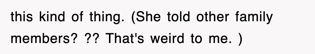 this kind of thing. (She told other family members? ?? That's weird to me. )