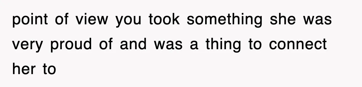 point of view you took something she was very proud of and was a thing to connect her to