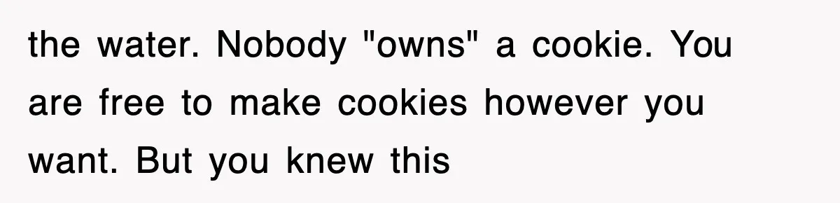 the water. Nobody "owns" a cookie. You are free to make cookies however you want. But you knew this