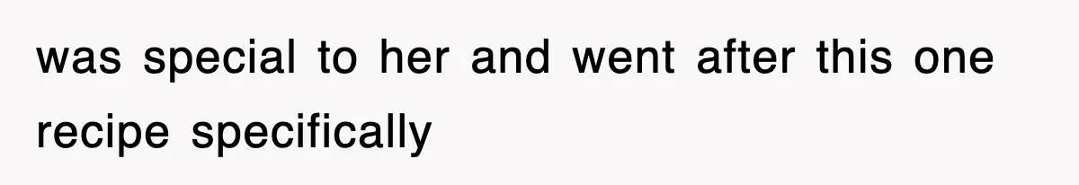 was special to her and went after this one recipe specifically