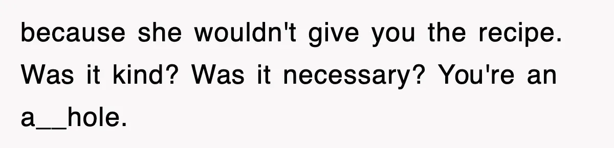because she wouldn't give you the recipe. Was it kind? Was it necessary? You're an a__hole.
