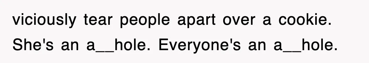 viciously tear people apart over a cookie. She's an a__hole. Everyone's an a__hole.