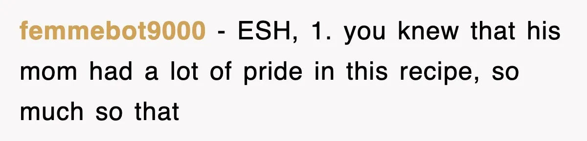 femmebot9000 − ESH, 1. you knew that his mom had a lot of pride in this recipe, so much so that