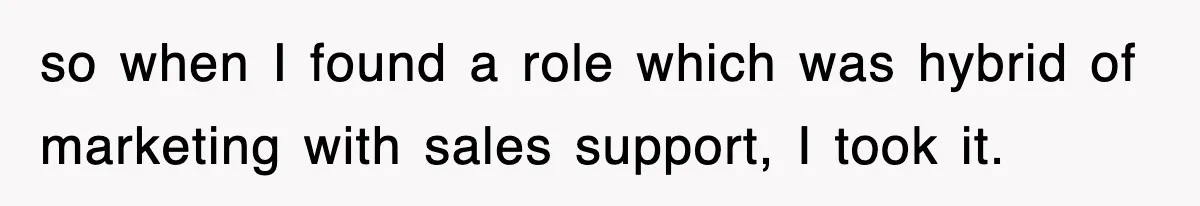 so when I found a role which was hybrid of marketing with sales support, I took it.