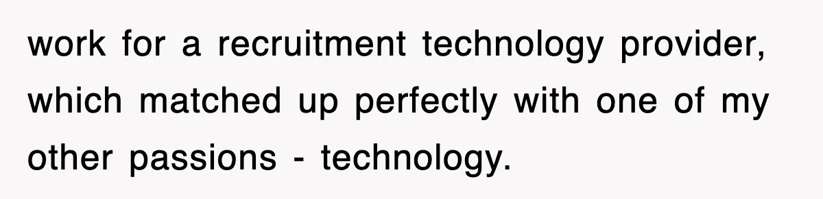 work for a recruitment technology provider, which matched up perfectly with one of my other passions - technology.