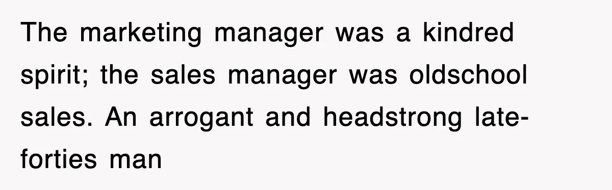 The marketing manager was a kindred spirit; the sales manager was oldschool sales. An arrogant and headstrong late-forties man
