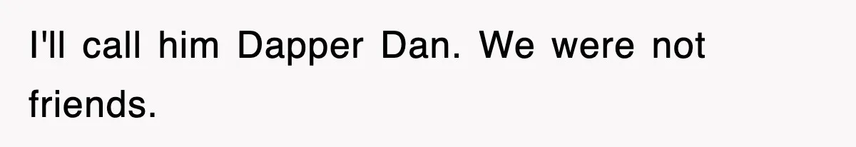 I'll call him Dapper Dan. We were not friends.