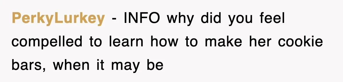 PerkyLurkey − INFO why did you feel compelled to learn how to make her cookie bars, when it may be