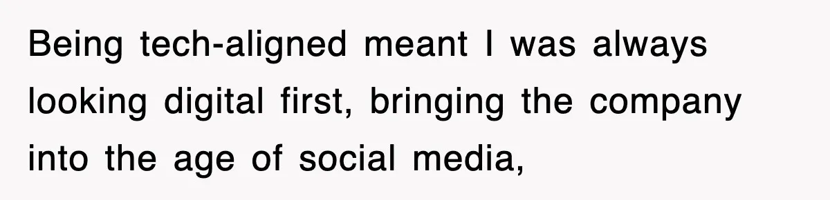 Being tech-aligned meant I was always looking digital first, bringing the company into the age of social media,