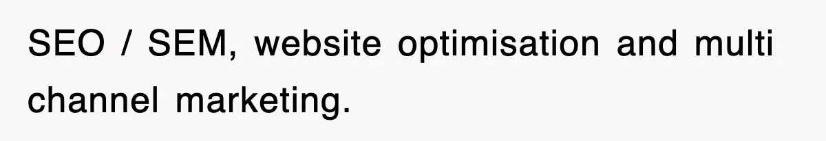 SEO / SEM, website optimisation and multi channel marketing.