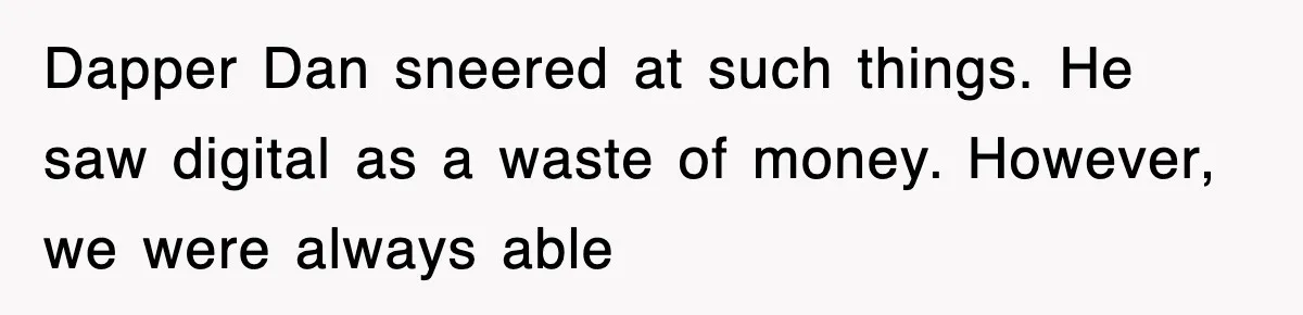 Dapper Dan sneered at such things. He saw digital as a waste of money. However, we were always able