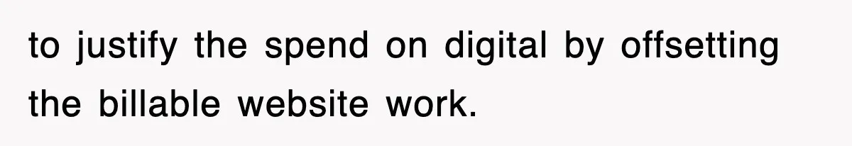 to justify the spend on digital by offsetting the billable website work.