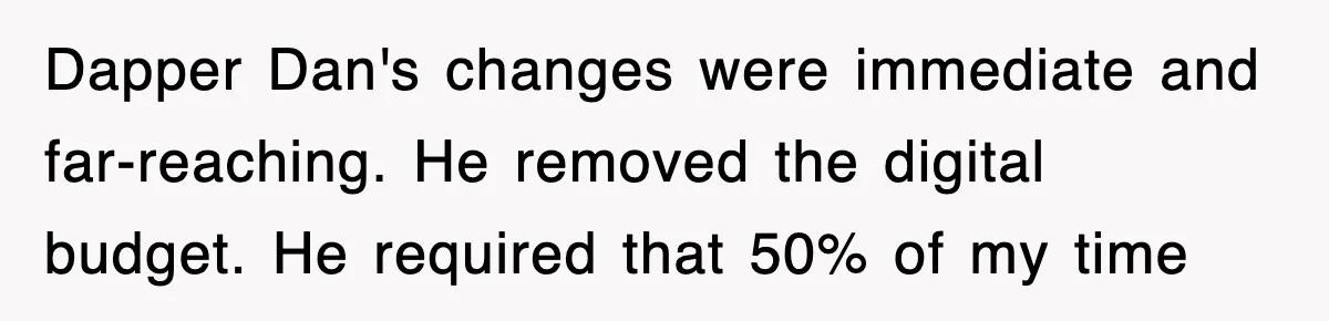 Dapper Dan's changes were immediate and far-reaching. He removed the digital budget. He required that 50% of my time