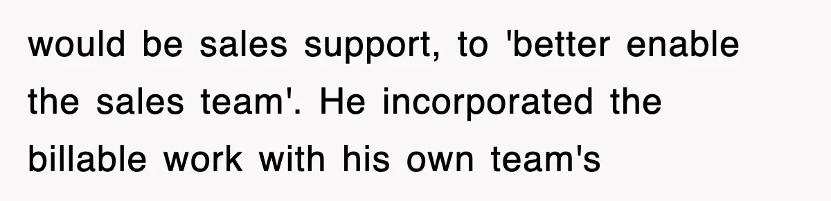 would be sales support, to 'better enable the sales team'. He incorporated the billable work with his own team's
