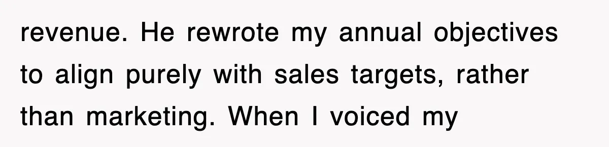 revenue. He rewrote my annual objectives to align purely with sales targets, rather than marketing. When I voiced my