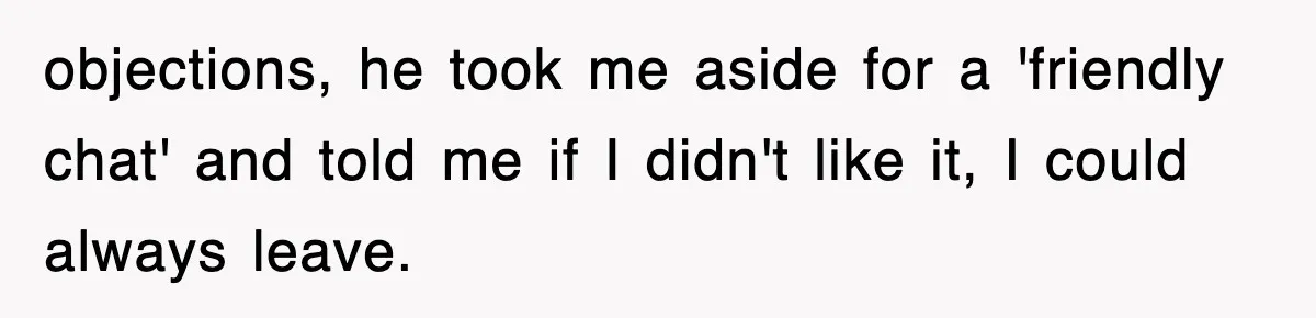 objections, he took me aside for a 'friendly chat' and told me if I didn't like it, I could always leave.
