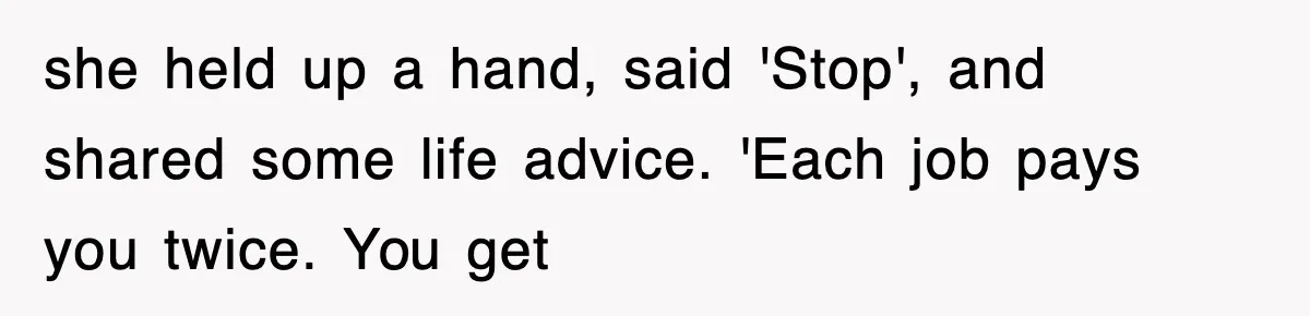 she held up a hand, said 'Stop', and shared some life advice. 'Each job pays you twice. You get
