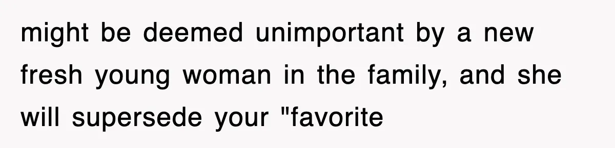 might be deemed unimportant by a new fresh young woman in the family, and she will supersede your "favorite