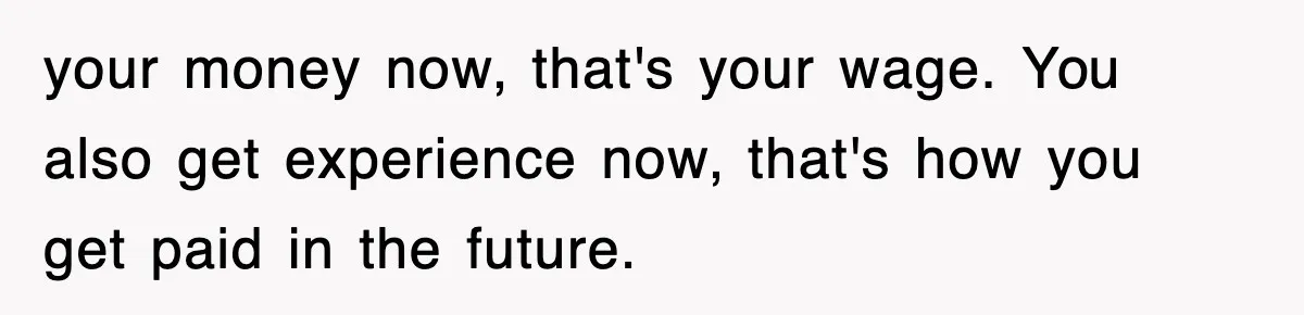 your money now, that's your wage. You also get experience now, that's how you get paid in the future.