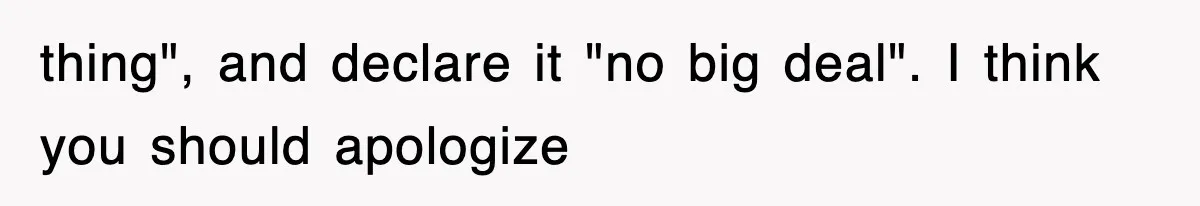 thing", and declare it "no big deal". I think you should apologize