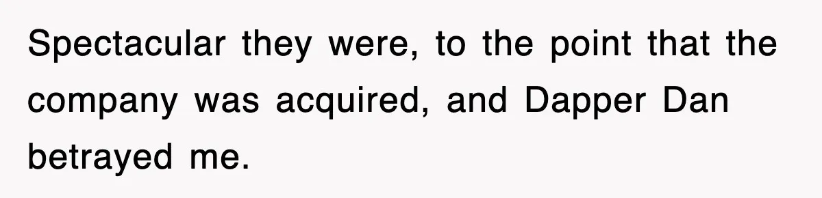 Spectacular they were, to the point that the company was acquired, and Dapper Dan betrayed me.