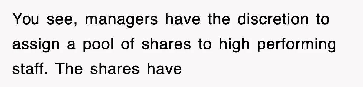 You see, managers have the discretion to assign a pool of shares to high performing staff. The shares have