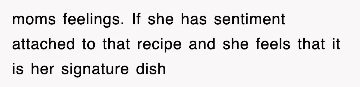 moms feelings. If she has sentiment attached to that recipe and she feels that it is her signature dish