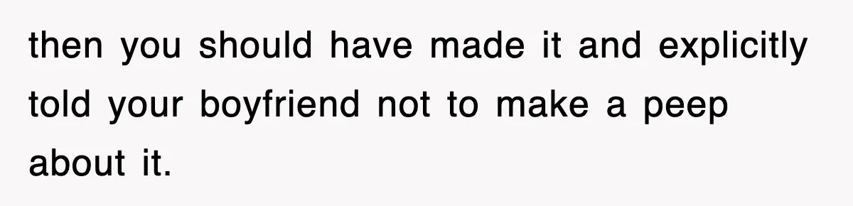 then you should have made it and explicitly told your boyfriend not to make a peep about it.