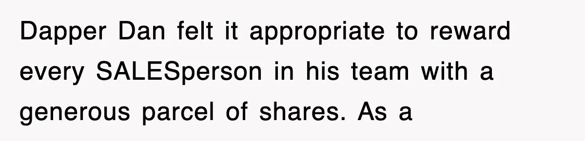 Dapper Dan felt it appropriate to reward every SALESperson in his team with a generous parcel of shares. As a