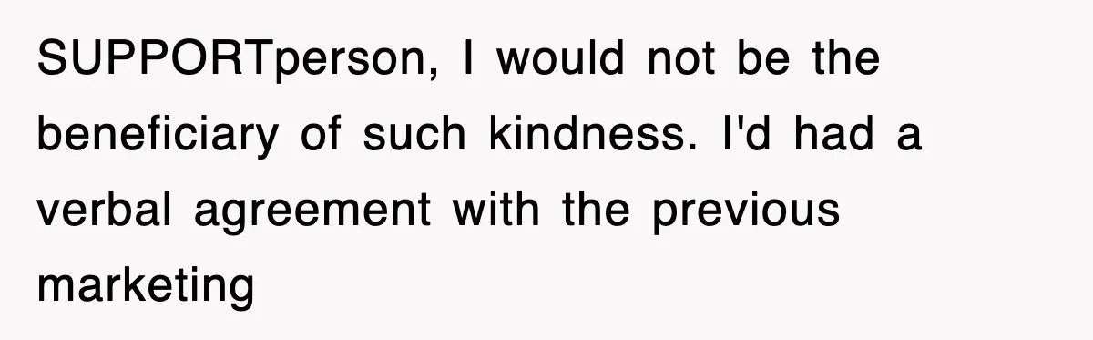 SUPPORTperson, I would not be the beneficiary of such kindness. I'd had a verbal agreement with the previous marketing