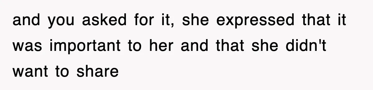 and you asked for it, she expressed that it was important to her and that she didn't want to share