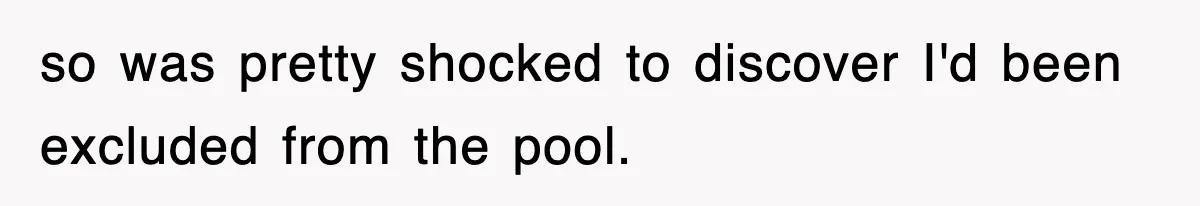so was pretty shocked to discover I'd been excluded from the pool.