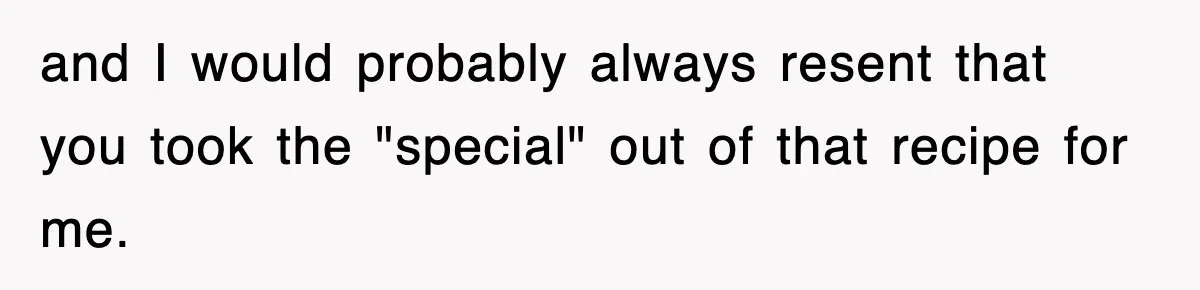 and I would probably always resent that you took the "special" out of that recipe for me.