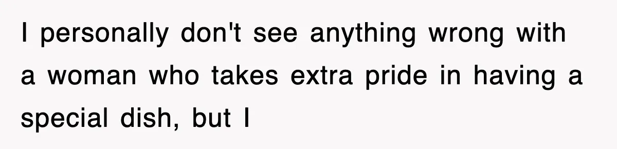 I personally don't see anything wrong with a woman who takes extra pride in having a special dish, but I