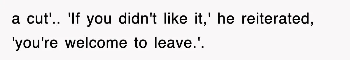 a cut'.. 'If you didn't like it,' he reiterated, 'you're welcome to leave.'.