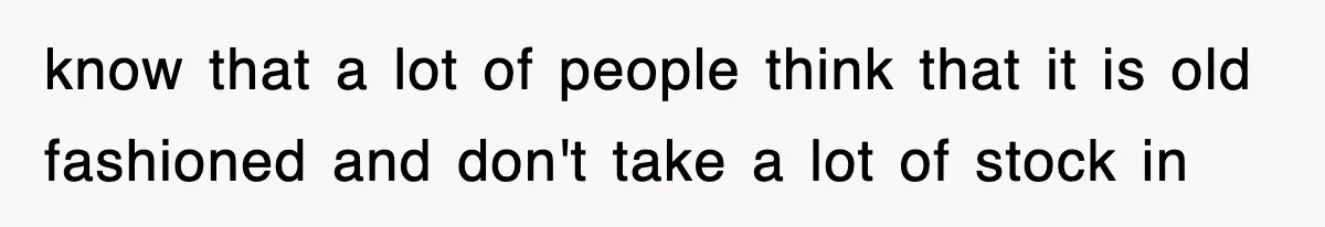 know that a lot of people think that it is old fashioned and don't take a lot of stock in