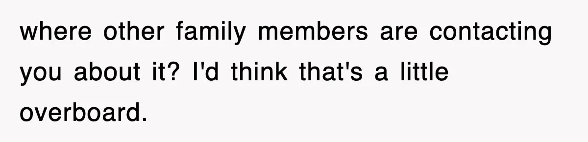 where other family members are contacting you about it? I'd think that's a little overboard.