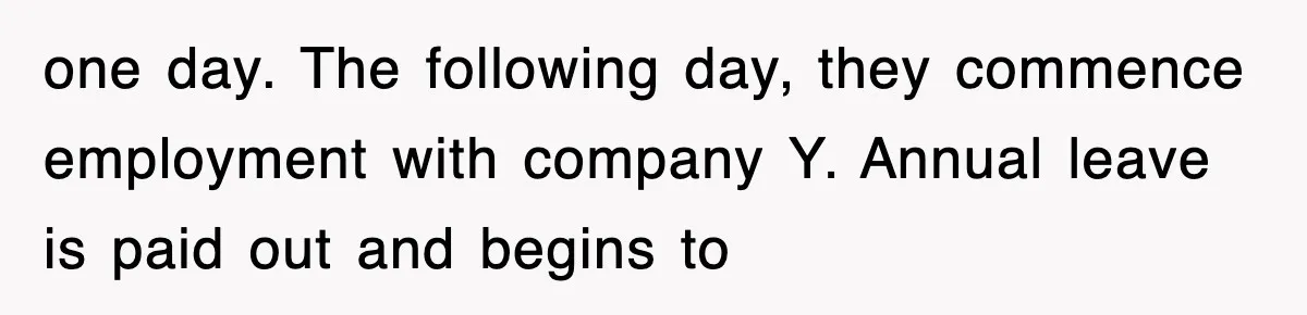one day. The following day, they commence employment with company Y. Annual leave is paid out and begins to
