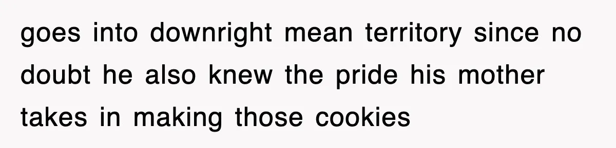 goes into downright mean territory since no doubt he also knew the pride his mother takes in making those cookies