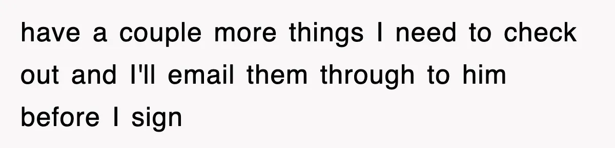 have a couple more things I need to check out and I'll email them through to him before I sign